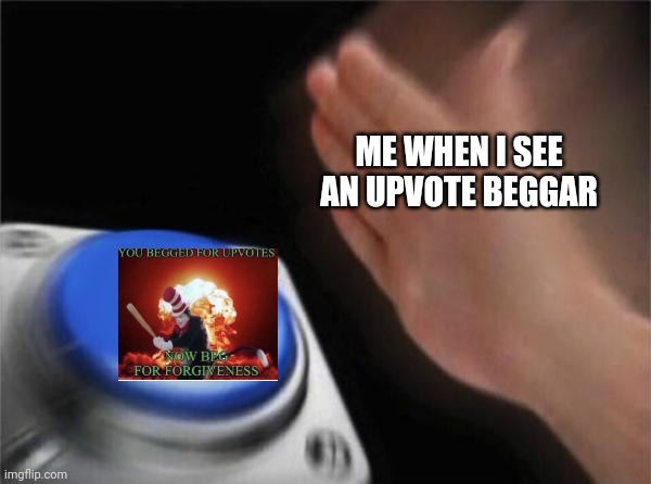 Blank Nut Button | ME WHEN I SEE AN UPVOTE BEGGAR | image tagged in memes,blank nut button,beg for forgiveness | made w/ Imgflip meme maker