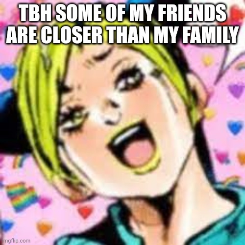 yup | TBH SOME OF MY FRIENDS ARE CLOSER THAN MY FAMILY | image tagged in funii joy | made w/ Imgflip meme maker