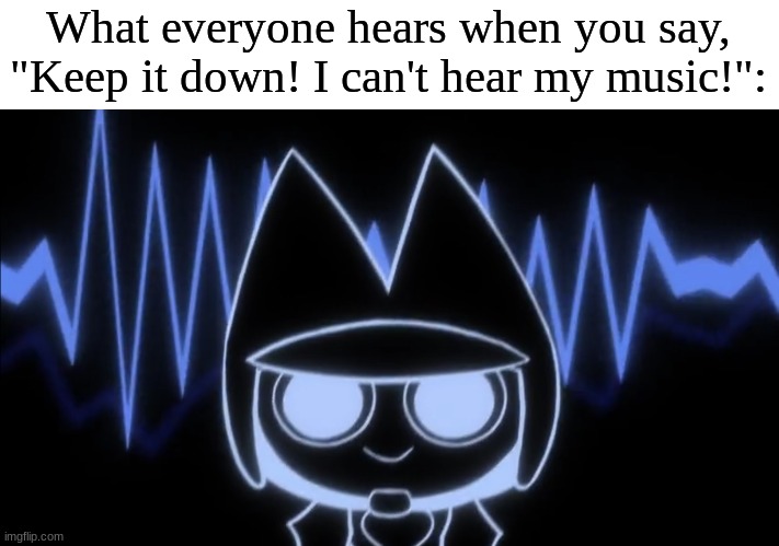 Teenagers these days | What everyone hears when you say, "Keep it down! I can't hear my music!": | image tagged in memes,funny,cartoon,music,teenagers | made w/ Imgflip meme maker