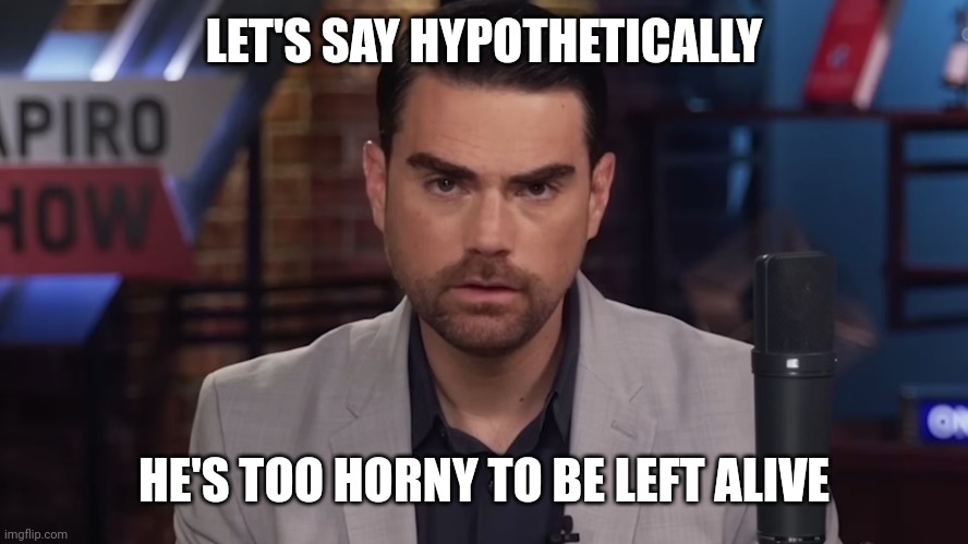 Ben Shapiro | LET'S SAY HYPOTHETICALLY HE'S TOO HORNY TO BE LEFT ALIVE | image tagged in ben shapiro | made w/ Imgflip meme maker