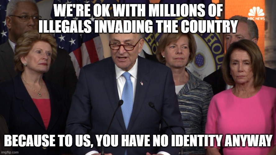 Democrat congressmen | WE'RE OK WITH MILLIONS OF ILLEGALS INVADING THE COUNTRY; BECAUSE TO US, YOU HAVE NO IDENTITY ANYWAY | image tagged in democrat congressmen | made w/ Imgflip meme maker