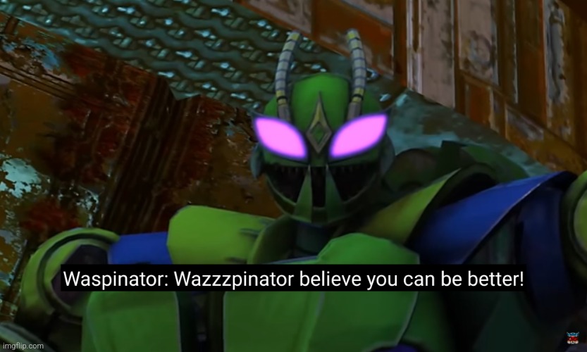 Waspinator belive you can be better | image tagged in waspinator belive you can be better | made w/ Imgflip meme maker