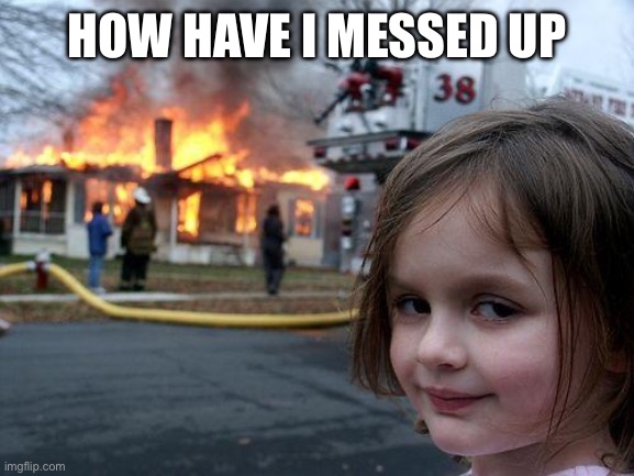 Disaster Girl | HOW HAVE I MESSED UP | image tagged in memes,disaster girl | made w/ Imgflip meme maker