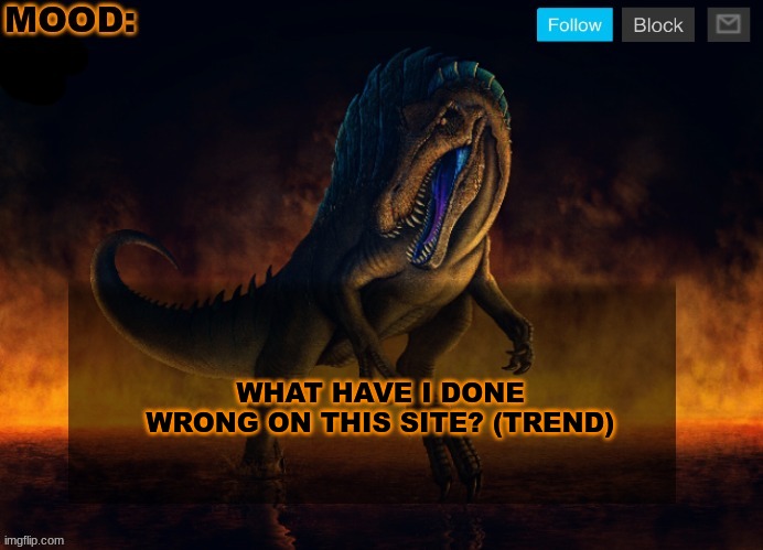 JPSpinoSaurus Template 2024 | WHAT HAVE I DONE WRONG ON THIS SITE? (TREND) | image tagged in jpspinosaurus template 2024 | made w/ Imgflip meme maker