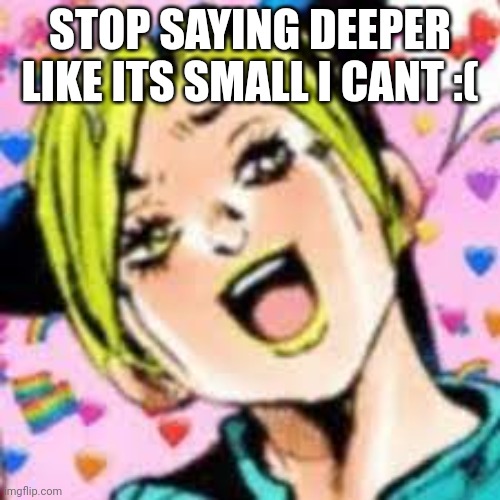 stowp | STOP SAYING DEEPER LIKE ITS SMALL I CANT :( | image tagged in funii joy | made w/ Imgflip meme maker