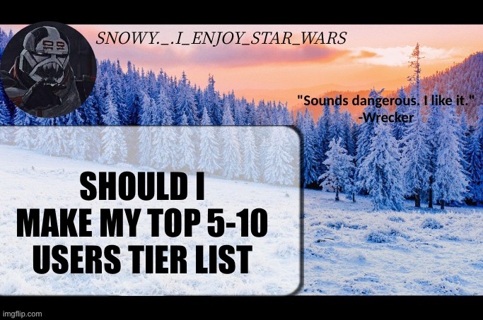 Snow._.i_enjoy_star_wars announcement temp thx darthswede | SHOULD I MAKE MY TOP 5-10 USERS TIER LIST | image tagged in snow _ i_enjoy_star_wars announcement temp thx darthswede | made w/ Imgflip meme maker