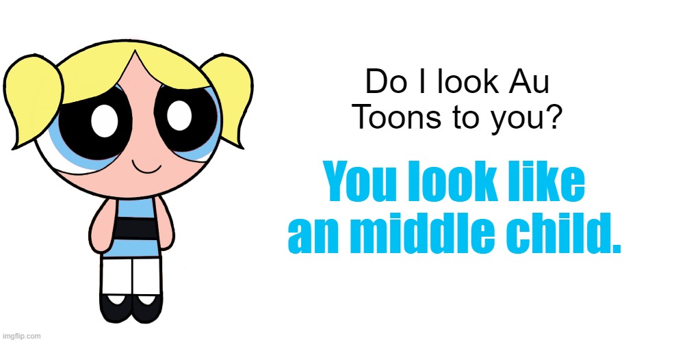 Au Toons | Do I look Au Toons to you? You look like an middle child. | image tagged in the powerpuff girls,middle child,funny,memes | made w/ Imgflip meme maker