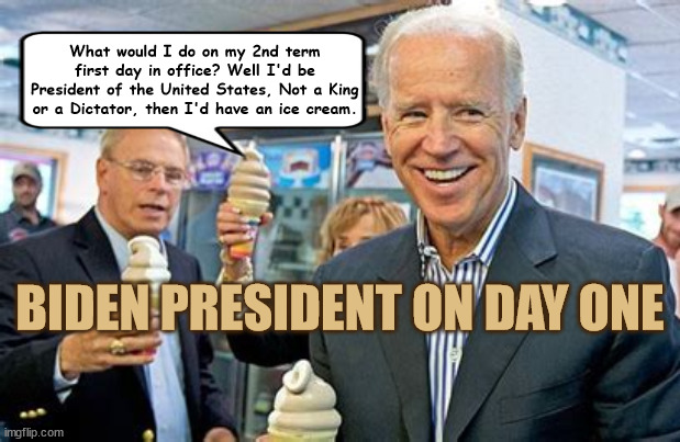 DAY ONE | What would I do on my 2nd term first day in office? Well I'd be President of the United States, Not a King or a Dictator, then I'd have an ice cream. BIDEN PRESIDENT ON DAY ONE | image tagged in joe biden,2024 election winner,january 5th 2025,i'm your ice cream man,joe cool 24 | made w/ Imgflip meme maker