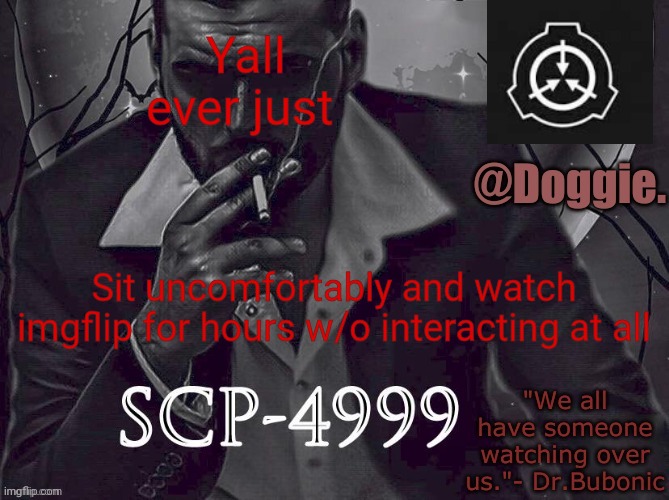 Or am i a weirdo | Yall ever just; Sit uncomfortably and watch imgflip for hours w/o interacting at all | image tagged in doggies announcement temp scp | made w/ Imgflip meme maker