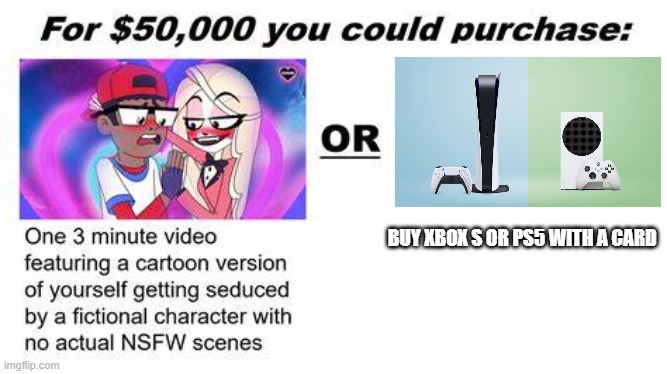 ps5 and xbox s is better | BUY XBOX S OR PS5 WITH A CARD | image tagged in for 50 000 you could purchase | made w/ Imgflip meme maker