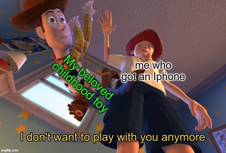 its true | My beloved childhood toy; me who got an Iphone | image tagged in i don't want to play with you anymore | made w/ Imgflip meme maker