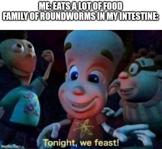 Tonight, we feast | ME: EATS A LOT OF FOOD
FAMILY OF ROUNDWORMS IN MY INTESTINE: | image tagged in tonight we feast | made w/ Imgflip meme maker