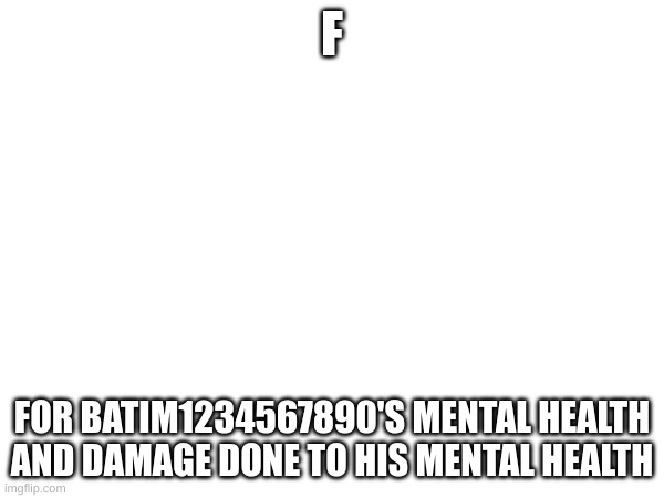 F | F; FOR BATIM1234567890'S MENTAL HEALTH AND DAMAGE DONE TO HIS MENTAL HEALTH | made w/ Imgflip meme maker