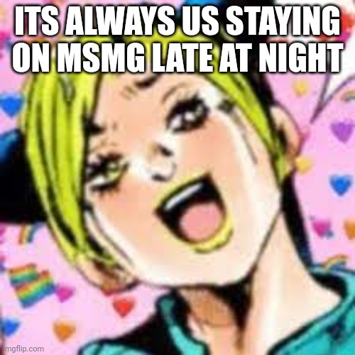 funii joy | ITS ALWAYS US STAYING ON MSMG LATE AT NIGHT | image tagged in funii joy | made w/ Imgflip meme maker
