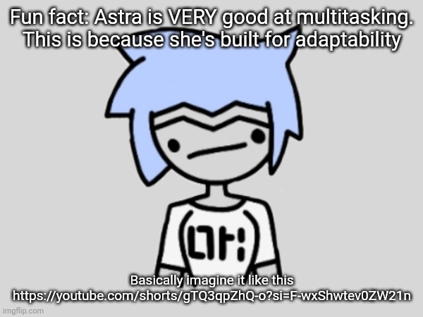 I saw the short and it made me think of Astra for some reason | Fun fact: Astra is VERY good at multitasking. This is because she's built for adaptability; Basically imagine it like this
https://youtube.com/shorts/gTQ3qpZhQ-o?si=F-wxShwtev0ZW21n | made w/ Imgflip meme maker