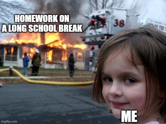 homework sucks!!!!! | HOMEWORK ON A LONG SCHOOL BREAK; ME | image tagged in memes,disaster girl | made w/ Imgflip meme maker