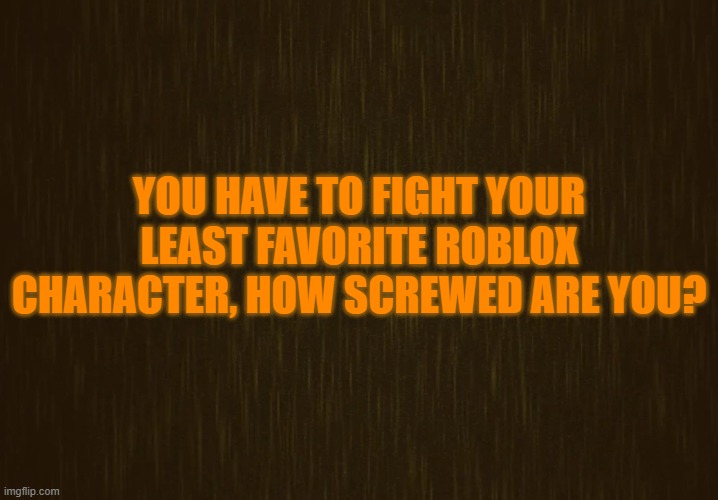 Looks Like I Have to Fight the Entirety of Rainbow Friends, I'm Dead. Straight Up. | YOU HAVE TO FIGHT YOUR LEAST FAVORITE ROBLOX CHARACTER, HOW SCREWED ARE YOU? | image tagged in curious light | made w/ Imgflip meme maker