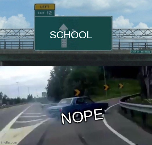 BYE BYE | SCHOOL; NOPE | image tagged in memes,left exit 12 off ramp | made w/ Imgflip meme maker