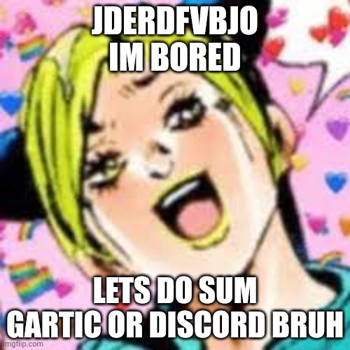 ury | JDERDFVBJO
IM BORED; LETS DO SUM GARTIC OR DISCORD BRUH | image tagged in funii joy | made w/ Imgflip meme maker