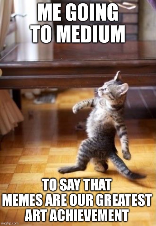 Cool Cat Stroll Meme | ME GOING TO MEDIUM; TO SAY THAT MEMES ARE OUR GREATEST ART ACHIEVEMENT | image tagged in memes,cool cat stroll,relatable,relatable memes,yeah this is big brain time | made w/ Imgflip meme maker