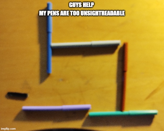 GUYS HELP; MY PENS ARE TOO UNSIGHTREADABLE | image tagged in geometry dash,dash | made w/ Imgflip meme maker