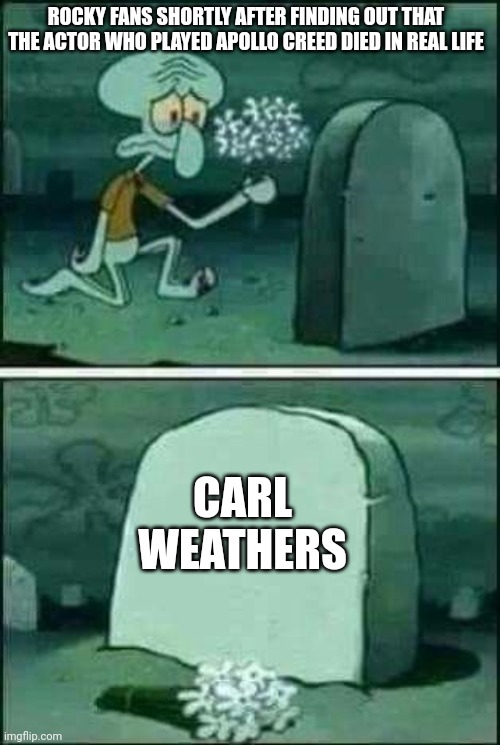 grave spongebob | ROCKY FANS SHORTLY AFTER FINDING OUT THAT THE ACTOR WHO PLAYED APOLLO CREED DIED IN REAL LIFE; CARL WEATHERS | image tagged in grave spongebob,rocky,tribute,creed | made w/ Imgflip meme maker