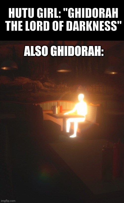 Godzilla planet eater meme | HUTU GIRL: "GHIDORAH THE LORD OF DARKNESS"; ALSO GHIDORAH: | image tagged in glowing man | made w/ Imgflip meme maker