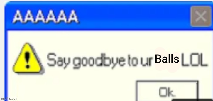 say goodbye to your X LOL | Balls | image tagged in say goodbye to your x lol | made w/ Imgflip meme maker