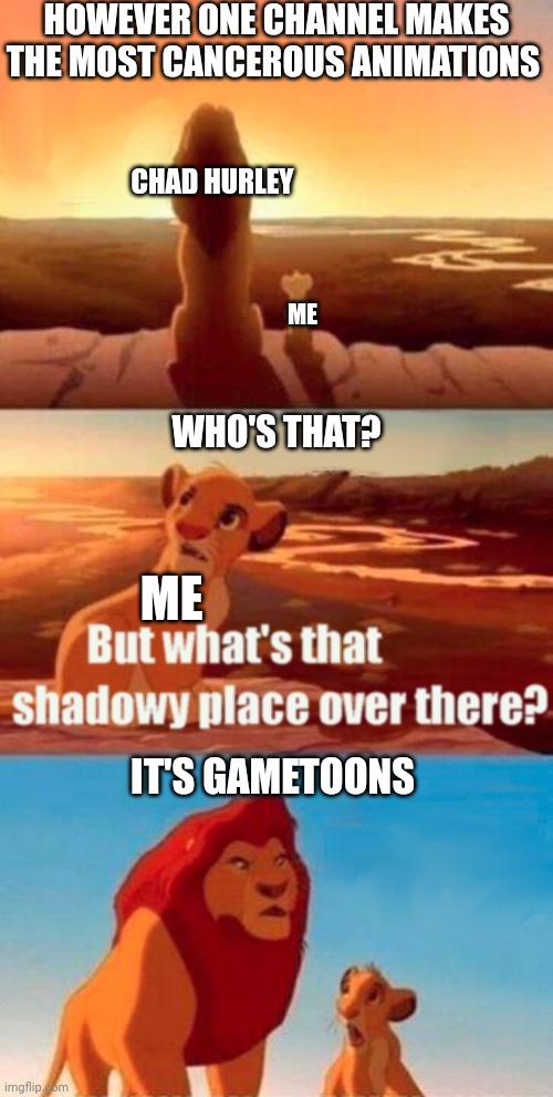 Simba Shadowy Place | HOWEVER ONE CHANNEL MAKES THE MOST CANCEROUS ANIMATIONS; CHAD HURLEY; ME; WHO'S THAT? ME; IT'S GAMETOONS | image tagged in memes,simba shadowy place | made w/ Imgflip meme maker