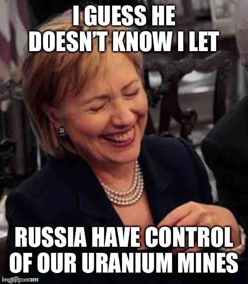 Hillary LOL | I GUESS HE DOESN’T KNOW I LET RUSSIA HAVE CONTROL OF OUR URANIUM MINES | image tagged in hillary lol | made w/ Imgflip meme maker