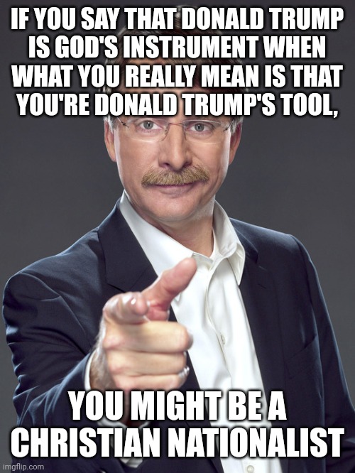 Don't be a tool. Don't be a Christian Nationalist. | IF YOU SAY THAT DONALD TRUMP
IS GOD'S INSTRUMENT WHEN
WHAT YOU REALLY MEAN IS THAT
YOU'RE DONALD TRUMP'S TOOL, YOU MIGHT BE A
CHRISTIAN NATIONALIST | image tagged in jeff foxworthy,white nationalism,scumbag christian,conservative logic,tool,sheeple | made w/ Imgflip meme maker