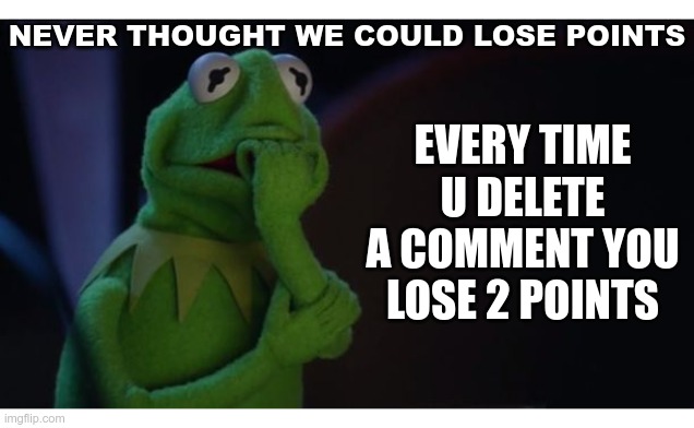 MAN IVE BEEN HERE FOR LIKE 4YEARS | NEVER THOUGHT WE COULD LOSE POINTS; EVERY TIME U DELETE A COMMENT YOU LOSE 2 POINTS | image tagged in kermit worried face | made w/ Imgflip meme maker