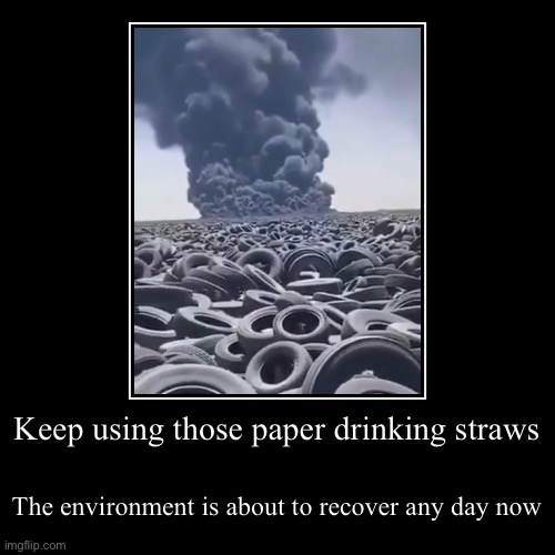 Eye F*CKIN’ roll | Keep using those paper drinking straws | The environment is about to recover any day now | image tagged in funny,demotivationals,environmental,plastic straws,bruh,dark humour | made w/ Imgflip demotivational maker