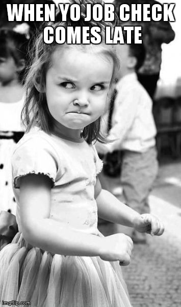 Angry Toddler | WHEN YO JOB CHECK COMES LATE | image tagged in memes,angry toddler | made w/ Imgflip meme maker