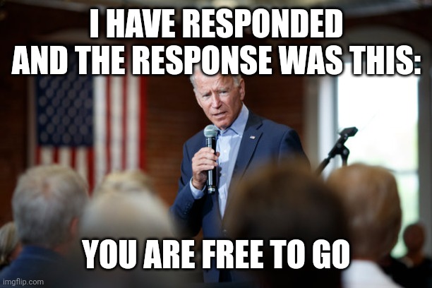 Joe Biden speech patriotic | I HAVE RESPONDED AND THE RESPONSE WAS THIS: YOU ARE FREE TO GO | image tagged in joe biden speech patriotic | made w/ Imgflip meme maker