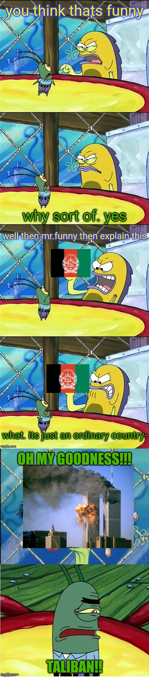 911 portrayed as spongebob | you think thats funny; why sort of. yes; well then mr.funny then explain this; what. its just an ordinary country-; OH MY GOODNESS!!! TALIBAN!! | image tagged in oh my goodness,911,afghanistan,taliban | made w/ Imgflip meme maker