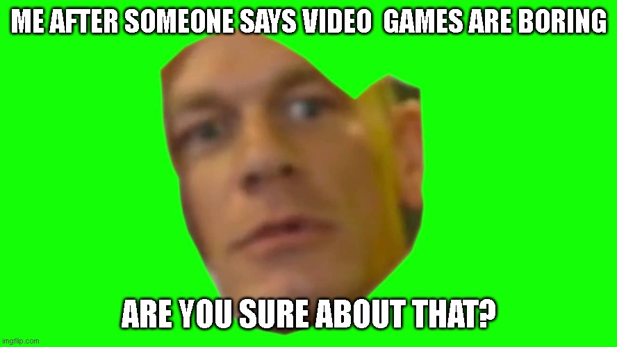 Are you sure about that? (Cena) | ME AFTER SOMEONE SAYS VIDEO  GAMES ARE BORING; ARE YOU SURE ABOUT THAT? | image tagged in are you sure about that cena | made w/ Imgflip meme maker