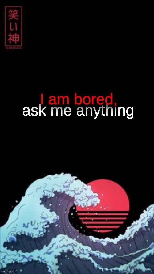 I am bored, ask me anything | made w/ Imgflip meme maker