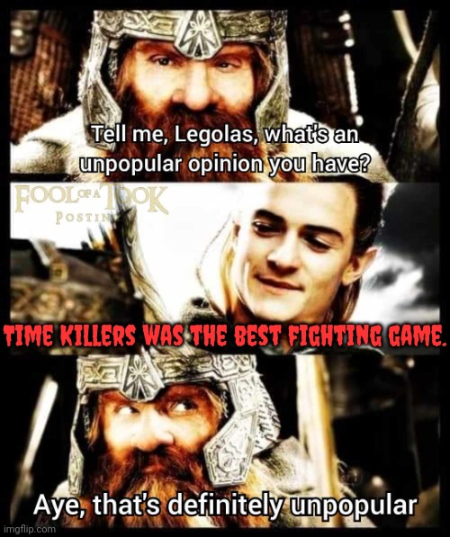 I did have a lot of fun with it though. | Time Killers was the best fighting game. | image tagged in unpopular opinion legolas,video game,there will be blood,death knocking at the door,change my mind | made w/ Imgflip meme maker