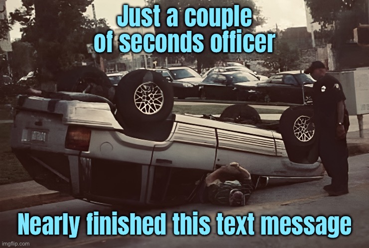 Accidents | Just a couple of seconds officer; Nearly finished this text message | image tagged in texting while driving,with you shortly,officer,finishing my text,message | made w/ Imgflip meme maker
