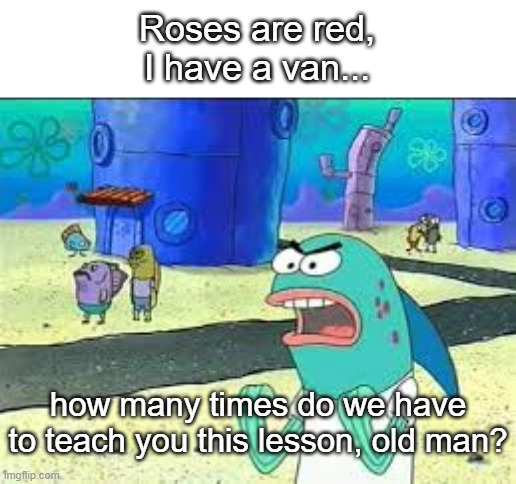 :P | Roses are red,
I have a van... how many times do we have to teach you this lesson, old man? | image tagged in how many time do i have to teach you this lesson old man,spongebob,fun,dark,valentine's day | made w/ Imgflip meme maker