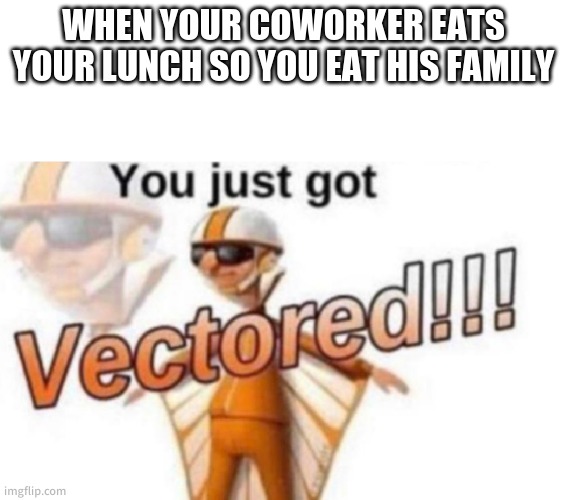 Yummy | WHEN YOUR COWORKER EATS YOUR LUNCH SO YOU EAT HIS FAMILY | image tagged in get vectored | made w/ Imgflip meme maker