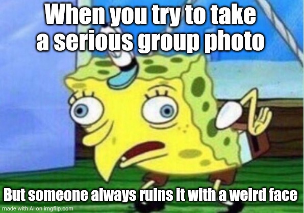 Memes Unlimited | When you try to take a serious group photo; But someone always ruins it with a weird face | image tagged in memes,mocking spongebob | made w/ Imgflip meme maker