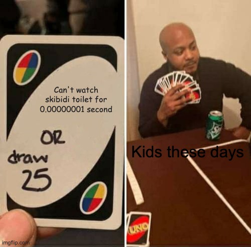 Why watch skibidi toilet? That thing is disgusting | Can't watch skibidi toilet for 0.00000001 second; Kids these days | image tagged in memes,uno draw 25 cards | made w/ Imgflip meme maker