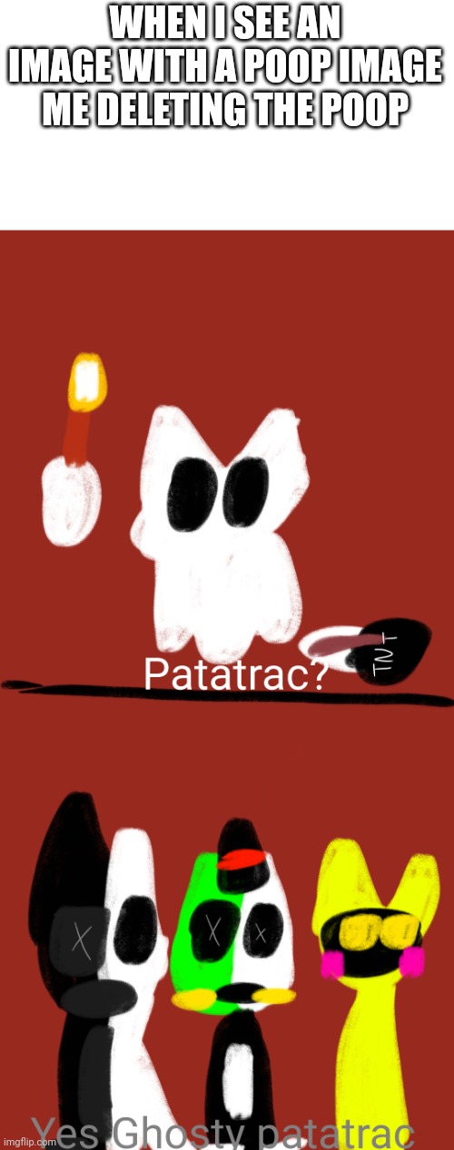 New template | WHEN I SEE AN IMAGE WITH A POOP IMAGE
ME DELETING THE POOP | image tagged in patatrac yes ghosty patatrac,what the patatrac | made w/ Imgflip meme maker