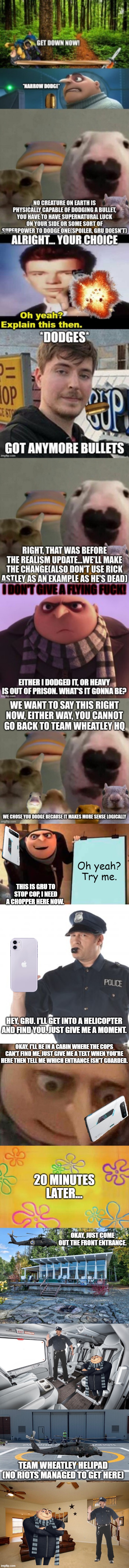 You forgot about the secret helipad | Oh yeah? Try me. THIS IS GRU TO STOP COP, I NEED A CHOPPER HERE NOW. HEY, GRU. I'LL GET INTO A HELICOPTER AND FIND YOU. JUST GIVE ME A MOMENT. OKAY, I'LL BE IN A CABIN WHERE THE COPS CAN'T FIND ME, JUST GIVE ME A TEXT WHEN YOU'RE HERE THEN TELL ME WHICH ENTRANCE ISN'T GUARDED. 20 MINUTES LATER... OKAY, JUST COME OUT THE FRONT ENTRANCE. TEAM WHEATLEY HELIPAD (NO RIOTS MANAGED TO GET HERE) | image tagged in memes,gru's plan,stop cop,gru meme,spongebob time card background,fancy window house trees | made w/ Imgflip meme maker