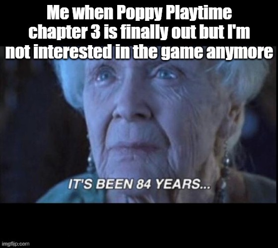 titanic 84 years | Me when Poppy Playtime chapter 3 is finally out but I'm not interested in the game anymore | image tagged in titanic 84 years,poppy playtime | made w/ Imgflip meme maker