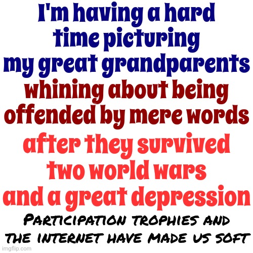 Ugh | I'm having a hard time picturing my great grandparents; whining about being offended by mere words; after they survived two world wars and a great depression; Participation trophies and the internet have made us soft | image tagged in ugh,we're all doomed,soft,easily offended,sticks and stones,memes | made w/ Imgflip meme maker