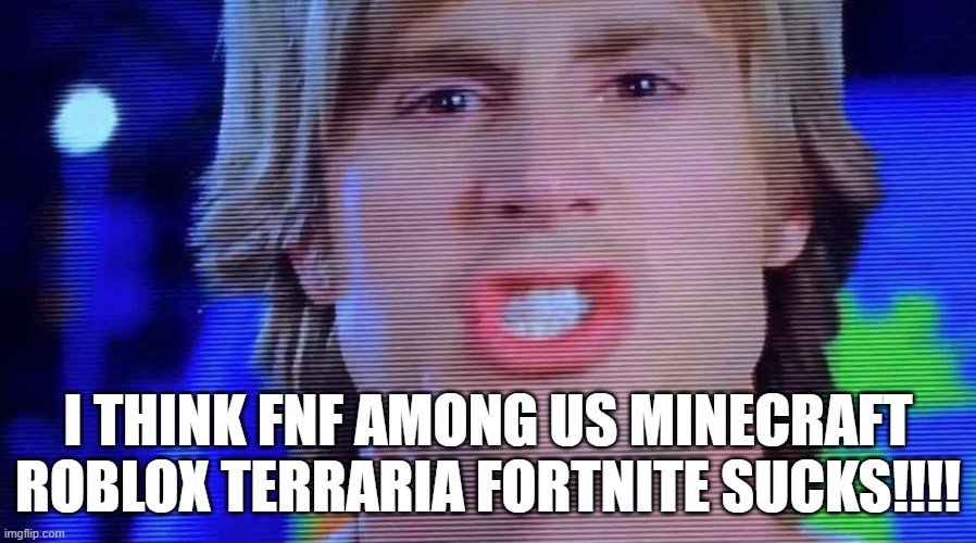 YOURSELF!!! | I THINK FNF AMONG US MINECRAFT ROBLOX TERRARIA FORTNITE SUCKS!!!! | made w/ Imgflip meme maker