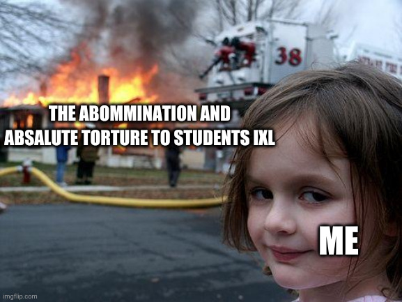 f### IXL | THE ABOMMINATION AND ABSALUTE TORTURE TO STUDENTS IXL; ME | image tagged in memes,disaster girl,ixl | made w/ Imgflip meme maker